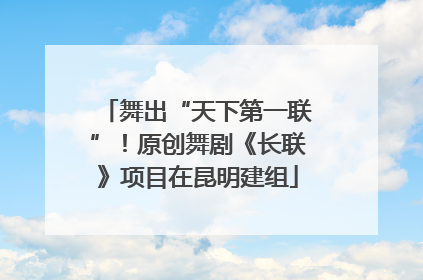 舞出“天下第一联”！原创舞剧《长联》项目在昆明建组