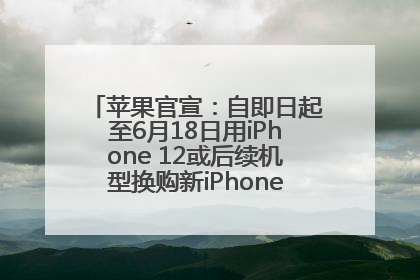 苹果官宣：自即日起至6月18日用iPhone 12或后续机型换购新iPhone，可享额外折抵优惠