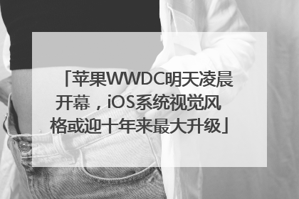 苹果WWDC明天凌晨开幕，iOS系统视觉风格或迎十年来最大升级