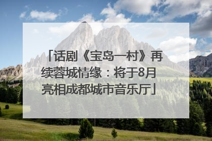 话剧《宝岛一村》再续蓉城情缘：将于8月亮相成都城市音乐厅