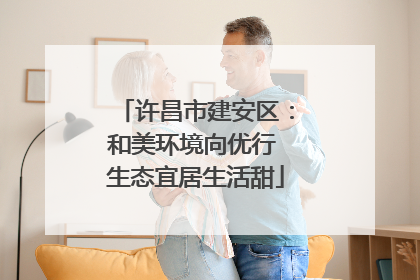许昌市建安区：和美环境向优行 生态宜居生活甜