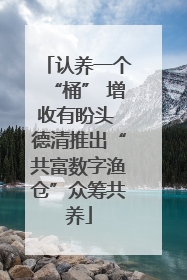 认养一个“桶” 增收有盼头 德清推出“共富数字渔仓”众筹共养