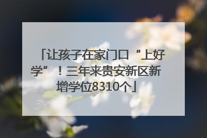 让孩子在家门口“上好学”！三年来贵安新区新增学位8310个