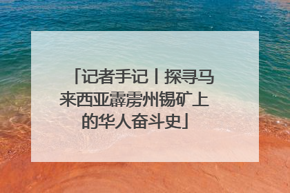 记者手记丨探寻马来西亚霹雳州锡矿上的华人奋斗史