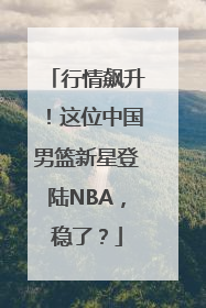 行情飙升！这位中国男篮新星登陆NBA，稳了？