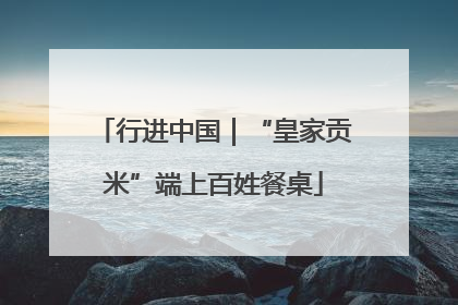 行进中国｜“皇家贡米”端上百姓餐桌