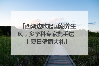 西湖边吹起国潮养生风，多学科专家携手送上夏日健康大礼