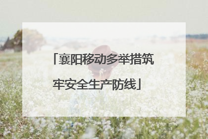 襄阳移动多举措筑牢安全生产防线