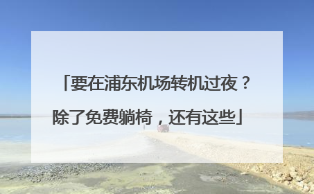 要在浦东机场转机过夜？除了免费躺椅，还有这些