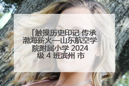 触摸历史印记 传承渤海薪火—山东航空学院附属小学 2024 级 4 班滨州 市档案馆研学实践活动