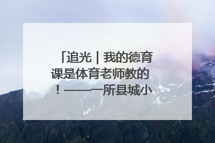 追光｜我的德育课是体育老师教的！——一所县城小学的思政课改革
