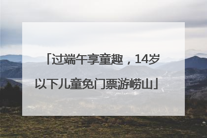 过端午享童趣，14岁以下儿童免门票游崂山
