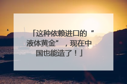这种依赖进口的“液体黄金”，现在中国也能造了！