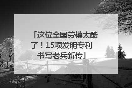 这位全国劳模太酷了！15项发明专利书写老兵新传