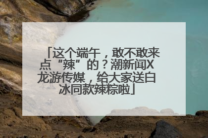 这个端午，敢不敢来点“辣”的？潮新闻X龙游传媒，给大家送白冰同款辣粽啦