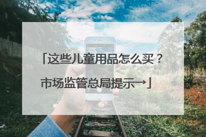 这些儿童用品怎么买？市场监管总局提示→