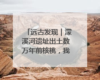 远古发现｜濛溪河遗址出土数万年前核桃，我国先民食用核桃历史大幅提前