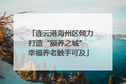 连云港海州区倾力打造“颐养之城” 幸福养老触手可及
