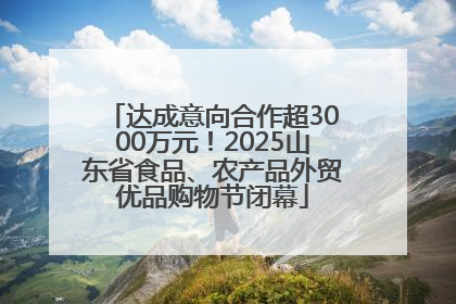达成意向合作超3000万元！2025山东省食品、农产品外贸优品购物节闭幕