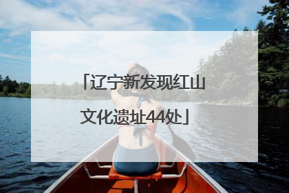 辽宁新发现红山文化遗址44处