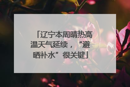 辽宁本周晴热高温天气延续，“避晒补水”很关键