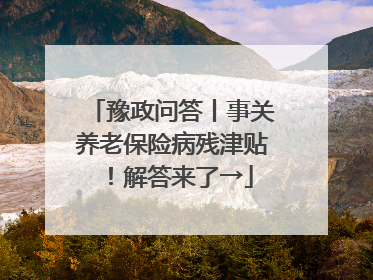 豫政问答丨事关养老保险病残津贴！解答来了→