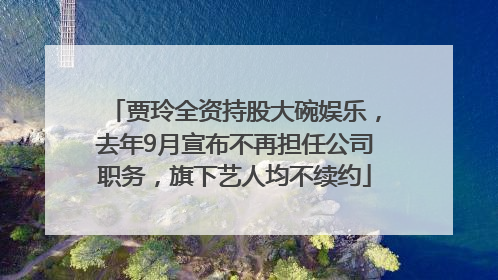 贾玲全资持股大碗娱乐，去年9月宣布不再担任公司职务，旗下艺人均不续约