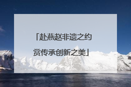 赴燕赵非遗之约 赏传承创新之美
