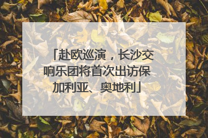 赴欧巡演，长沙交响乐团将首次出访保加利亚、奥地利