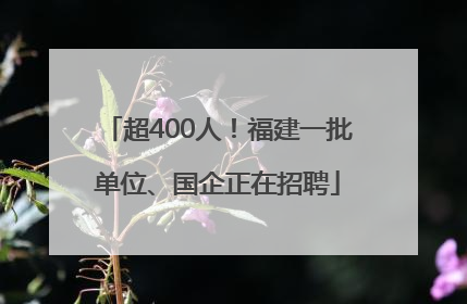 超400人！福建一批单位、国企正在招聘