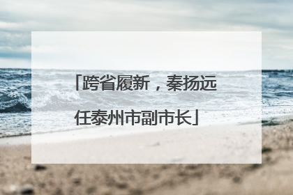 跨省履新，秦扬远任泰州市副市长