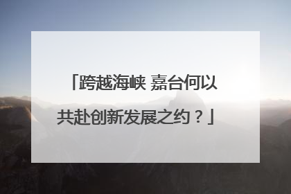 跨越海峡 嘉台何以共赴创新发展之约？