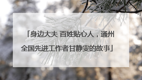 身边大夫 百姓贴心人，通州全国先进工作者甘静雯的故事