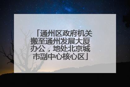 通州区政府机关搬至通州发展大厦办公，地处北京城市副中心核心区