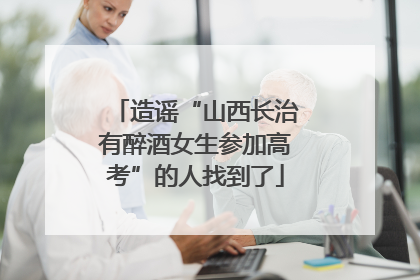 造谣“山西长治有醉酒女生参加高考”的人找到了