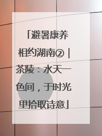 避暑康养 相约湖南②｜茶陵：水天一色间，于时光里拾取诗意