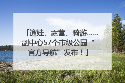 遛娃、露营、骑游……副中心57个市级公园“官方导航”发布！