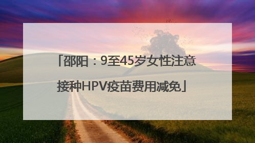 邵阳：9至45岁女性注意 接种HPV疫苗费用减免