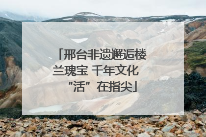 邢台非遗邂逅楼兰瑰宝 千年文化“活”在指尖