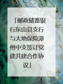 邮政储蓄银行东山县支行与大地保险漳州中支签订党建共建合作协议
