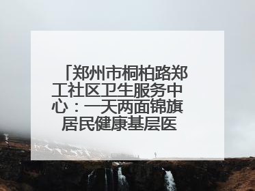 郑州市桐柏路郑工社区卫生服务中心：一天两面锦旗 居民健康基层医院守得住