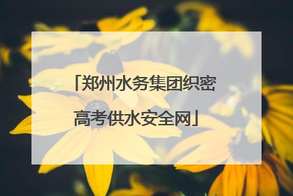 郑州水务集团织密高考供水安全网