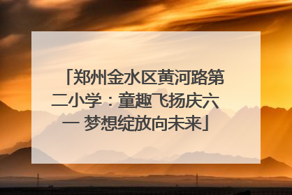 郑州金水区黄河路第二小学：童趣飞扬庆六一 梦想绽放向未来