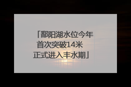 鄱阳湖水位今年首次突破14米 正式进入丰水期