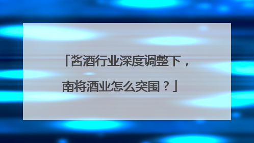 酱酒行业深度调整下，南将酒业怎么突围？