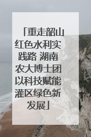 重走韶山红色水利实践路 湖南农大博士团以科技赋能灌区绿色新发展