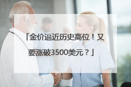 金价逼近历史高位！又要涨破3500美元？