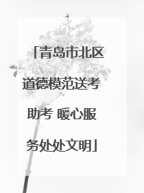 青岛市北区道德模范送考助考 暖心服务处处文明