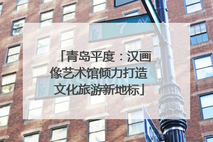 青岛平度：汉画像艺术馆倾力打造文化旅游新地标