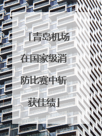 青岛机场在国家级消防比赛中斩获佳绩